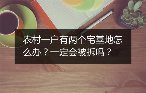 农村一户有两个宅基地怎么办？一定会被拆吗？