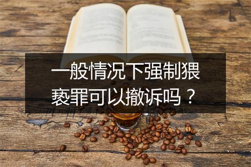一般情况下强制猥亵罪可以撤诉吗？
