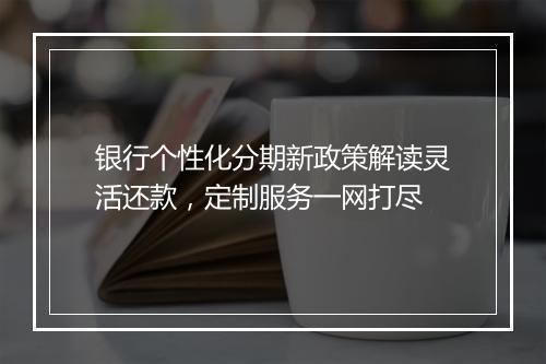 银行个性化分期新政策解读灵活还款，定制服务一网打尽