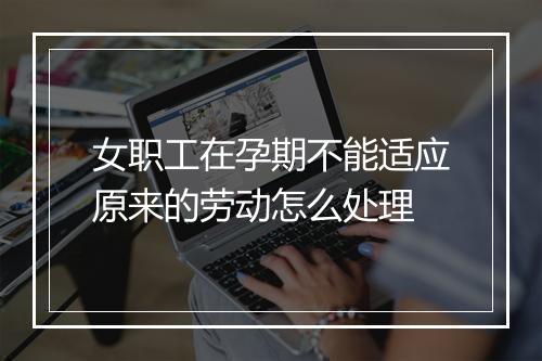 女职工在孕期不能适应原来的劳动怎么处理