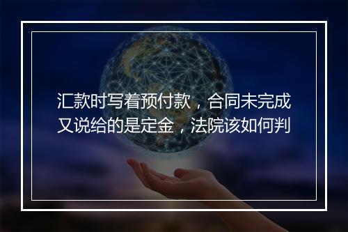 汇款时写着预付款，合同未完成又说给的是定金，法院该如何判
