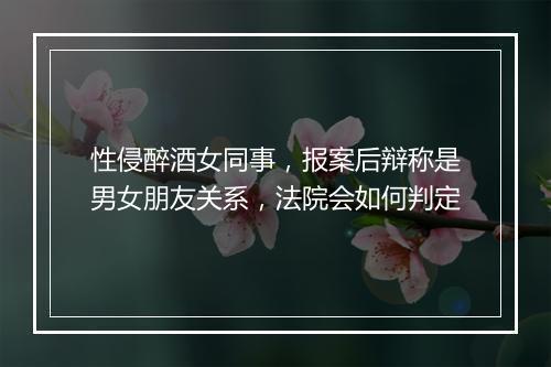 性侵醉酒女同事，报案后辩称是男女朋友关系，法院会如何判定