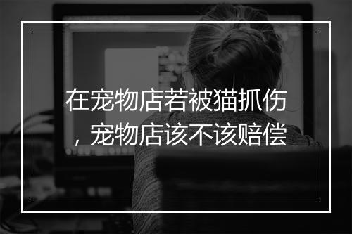 在宠物店若被猫抓伤，宠物店该不该赔偿