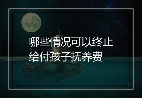 哪些情况可以终止给付孩子抚养费