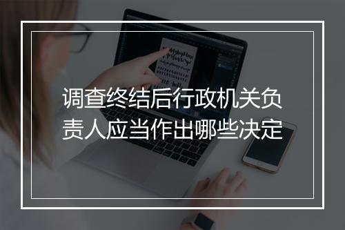 调查终结后行政机关负责人应当作出哪些决定