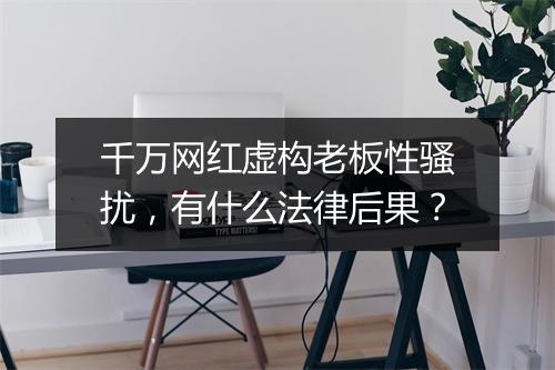 千万网红虚构老板性骚扰，有什么法律后果？