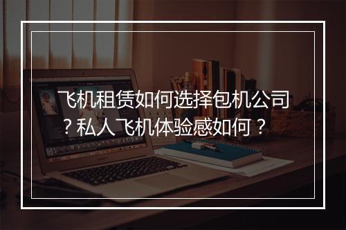飞机租赁如何选择包机公司？私人飞机体验感如何？