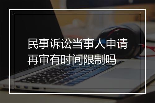 民事诉讼当事人申请再审有时间限制吗
