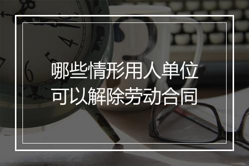 哪些情形用人单位可以解除劳动合同
