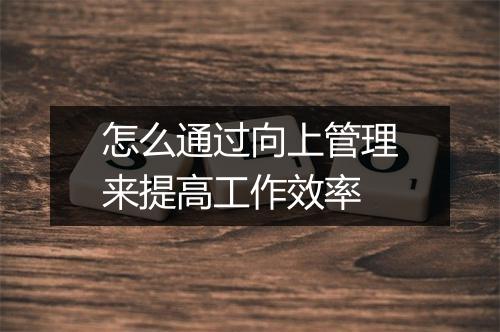 怎么通过向上管理来提高工作效率