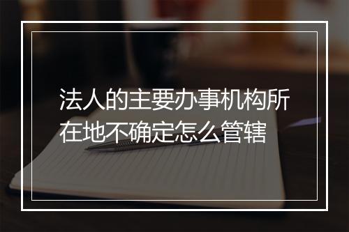 法人的主要办事机构所在地不确定怎么管辖