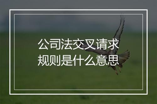 公司法交叉请求规则是什么意思