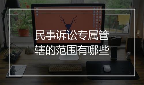 民事诉讼专属管辖的范围有哪些
