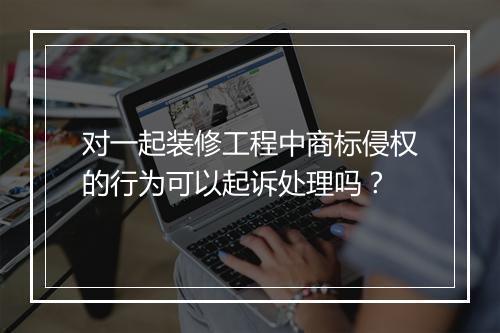对一起装修工程中商标侵权的行为可以起诉处理吗？