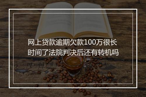 网上贷款逾期欠款100万很长时间了法院判决后还有转机吗
