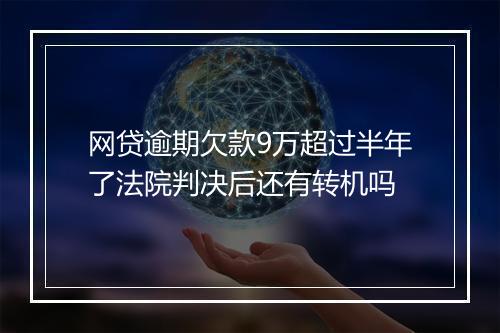 网贷逾期欠款9万超过半年了法院判决后还有转机吗