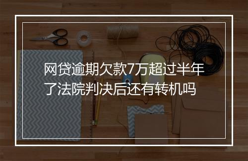网贷逾期欠款7万超过半年了法院判决后还有转机吗