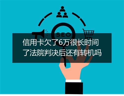信用卡欠了6万很长时间了法院判决后还有转机吗
