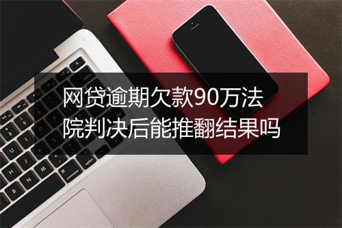 网贷逾期欠款90万法院判决后能推翻结果吗