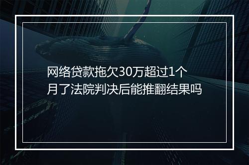 网络贷款拖欠30万超过1个月了法院判决后能推翻结果吗
