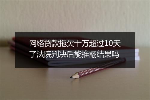网络贷款拖欠十万超过10天了法院判决后能推翻结果吗