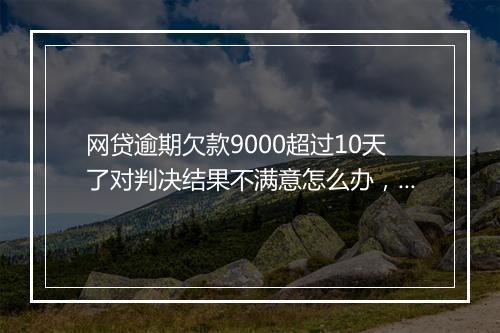 网贷逾期欠款9000超过10天了对判决结果不满意怎么办，记得这样做！