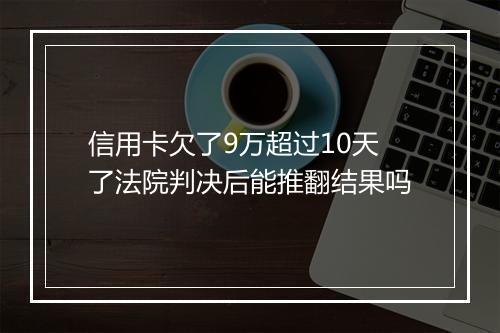 信用卡欠了9万超过10天了法院判决后能推翻结果吗
