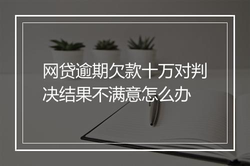 网贷逾期欠款十万对判决结果不满意怎么办
