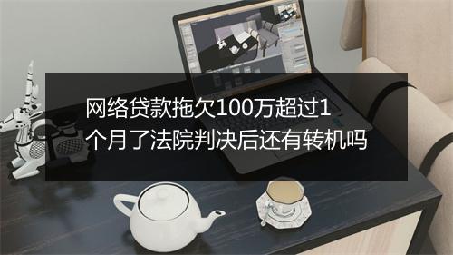 网络贷款拖欠100万超过1个月了法院判决后还有转机吗