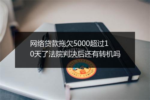 网络贷款拖欠5000超过10天了法院判决后还有转机吗