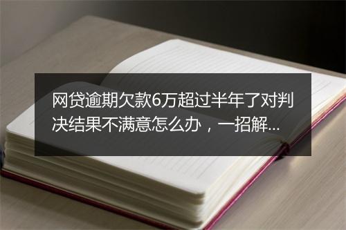 网贷逾期欠款6万超过半年了对判决结果不满意怎么办，一招解决