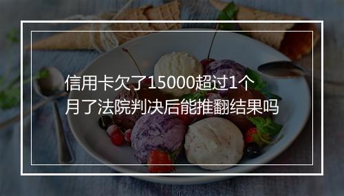 信用卡欠了15000超过1个月了法院判决后能推翻结果吗