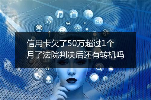 信用卡欠了50万超过1个月了法院判决后还有转机吗