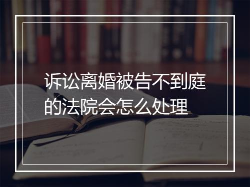 诉讼离婚被告不到庭的法院会怎么处理