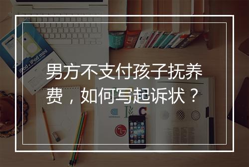 男方不支付孩子抚养费，如何写起诉状？