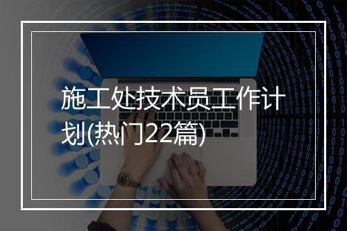 施工处技术员工作计划(热门22篇)