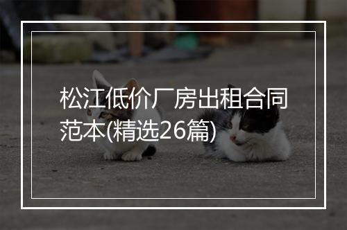 松江低价厂房出租合同范本(精选26篇)