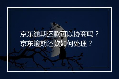 京东逾期还款可以协商吗？京东逾期还款如何处理？
