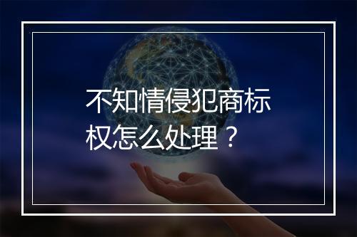 不知情侵犯商标权怎么处理？