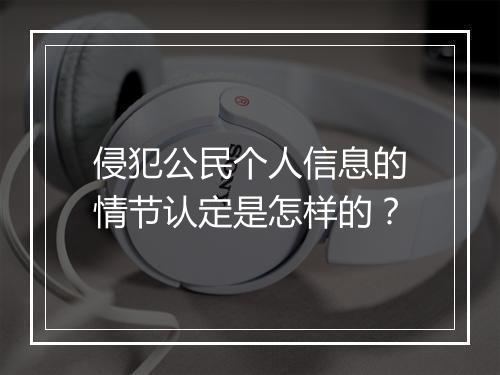 侵犯公民个人信息的情节认定是怎样的？