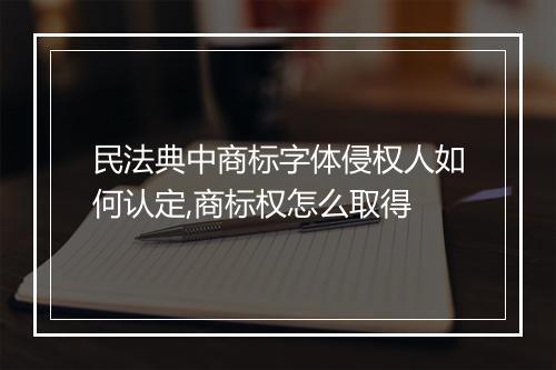 民法典中商标字体侵权人如何认定,商标权怎么取得