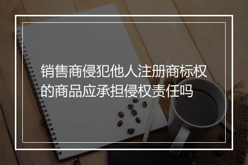销售商侵犯他人注册商标权的商品应承担侵权责任吗