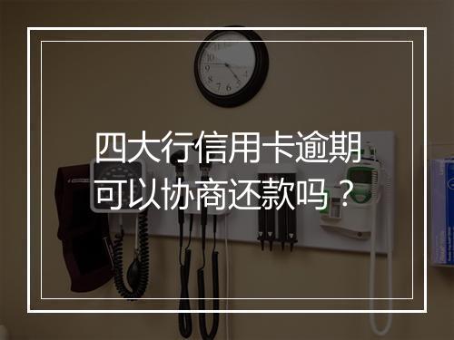 四大行信用卡逾期可以协商还款吗？