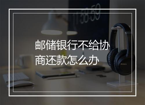 邮储银行不给协商还款怎么办