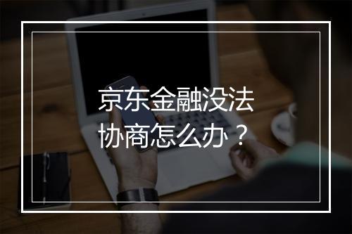 京东金融没法协商怎么办？