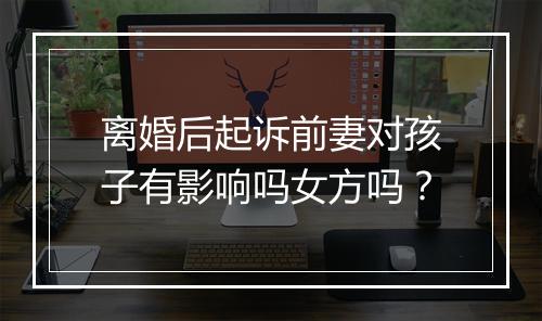 离婚后起诉前妻对孩子有影响吗女方吗？
