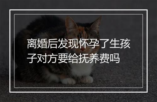 离婚后发现怀孕了生孩子对方要给抚养费吗