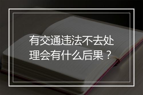 有交通违法不去处理会有什么后果？