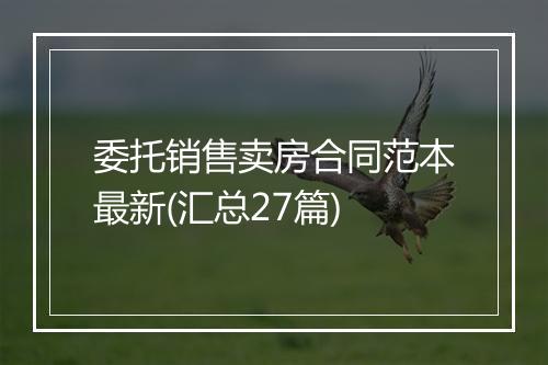 委托销售卖房合同范本最新(汇总27篇)