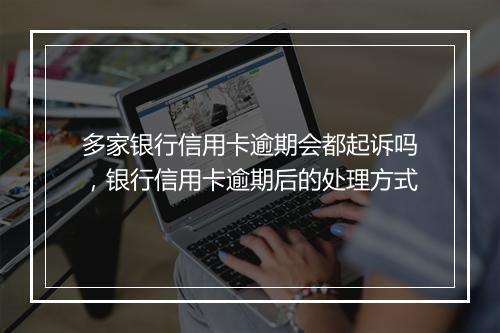 多家银行信用卡逾期会都起诉吗，银行信用卡逾期后的处理方式